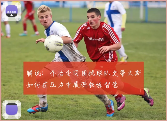 解说：乔治合同困扰球队史蒂文斯如何在压力中展现教练智慧