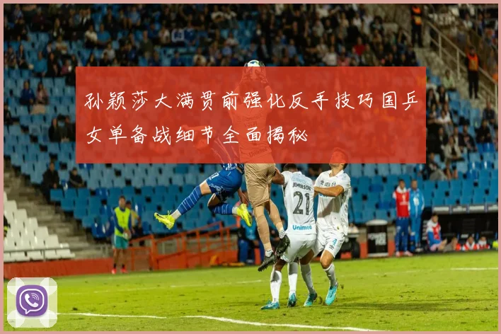 孙颖莎大满贯前强化反手技巧国乒女单备战细节全面揭秘