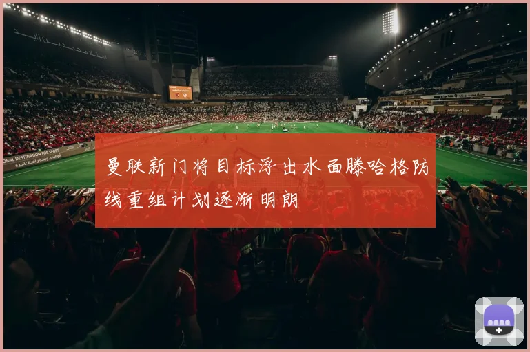 曼联新门将目标浮出水面滕哈格防线重组计划逐渐明朗