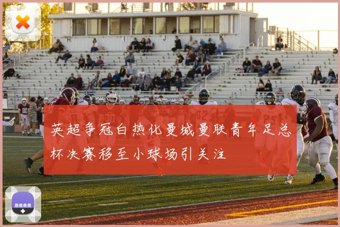 英超争冠白热化曼城曼联青年足总杯决赛移至小球场引关注