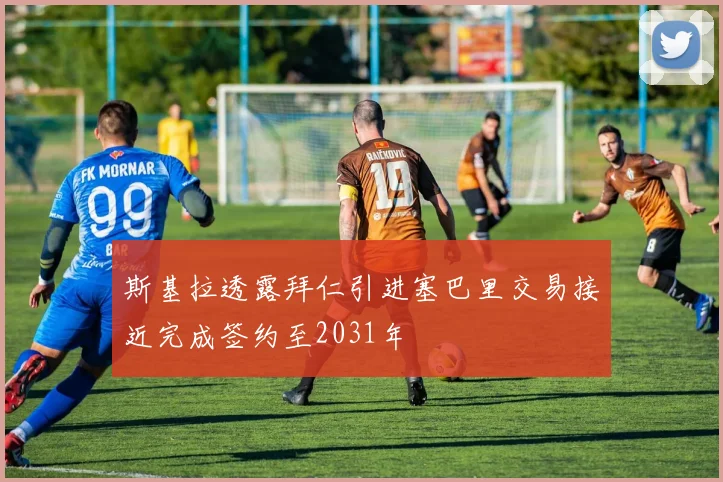 斯基拉透露拜仁引进塞巴里交易接近完成签约至2031年