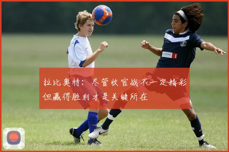 拉比奥特：尽管收官战不一定精彩但赢得胜利才是关键所在