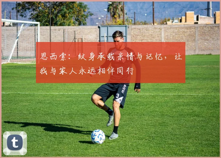 恩西索：纹身承载亲情与记忆，让我与家人永远相伴同行