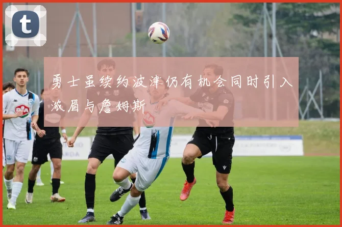勇士虽续约波津仍有机会同时引入浓眉与詹姆斯