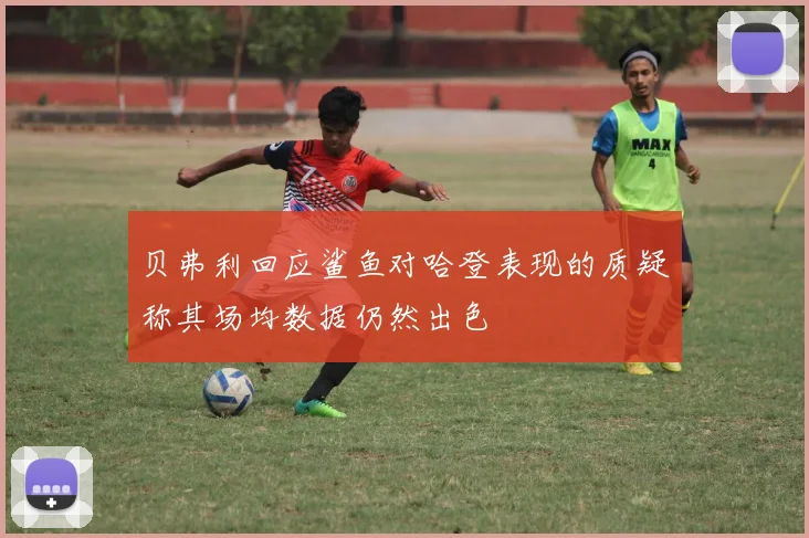 贝弗利回应鲨鱼对哈登表现的质疑称其场均数据仍然出色
