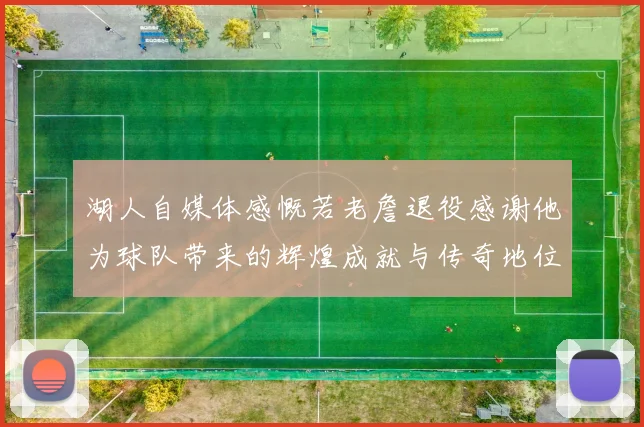湖人自媒体感慨若老詹退役感谢他为球队带来的辉煌成就与传奇地位