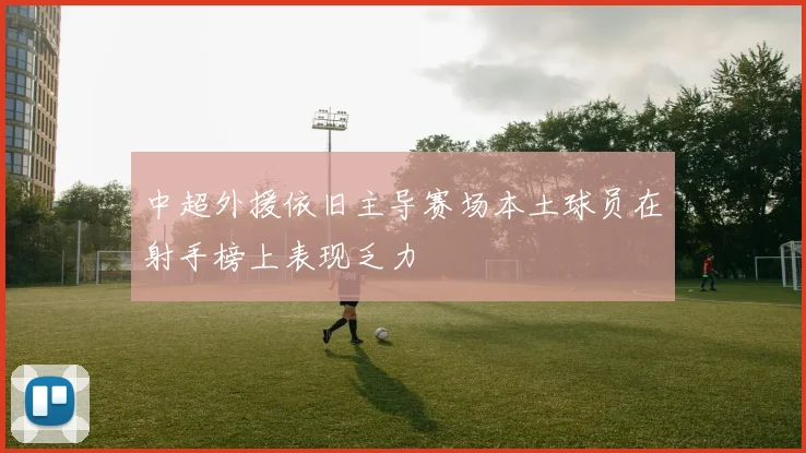 中超外援依旧主导赛场本土球员在射手榜上表现乏力