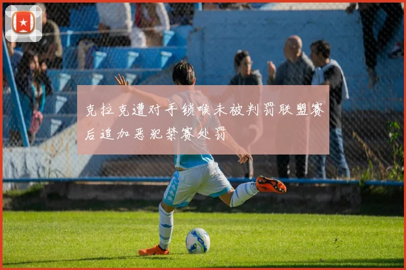 克拉克遭对手锁喉未被判罚联盟赛后追加恶犯禁赛处罚