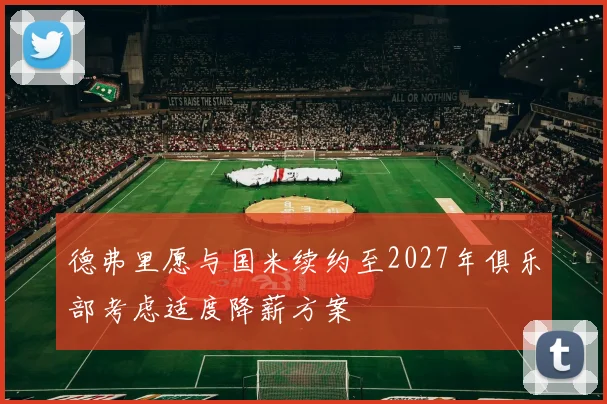 德弗里愿与国米续约至2027年俱乐部考虑适度降薪方案