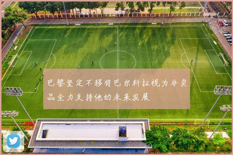 巴黎坚定不移将巴尔科拉视为非卖品全力支持他的未来发展