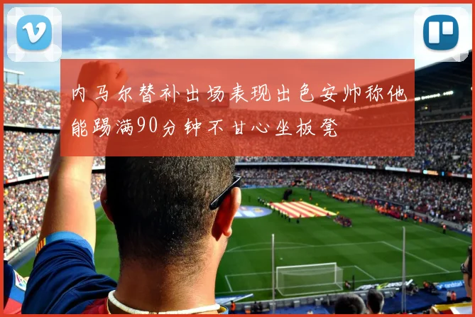 内马尔替补出场表现出色安帅称他能踢满90分钟不甘心坐板凳