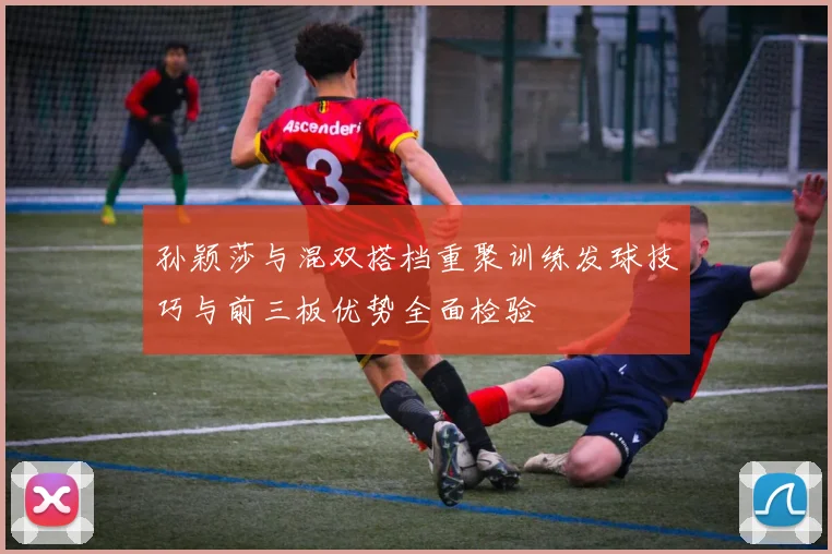 孙颖莎与混双搭档重聚训练发球技巧与前三板优势全面检验