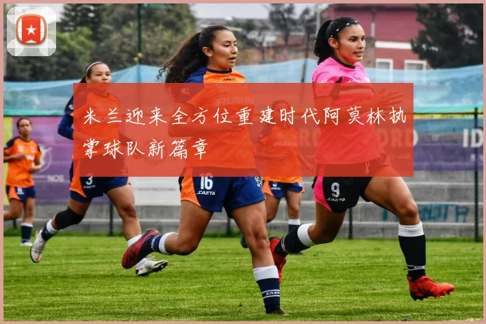 米兰迎来全方位重建时代阿莫林执掌球队新篇章