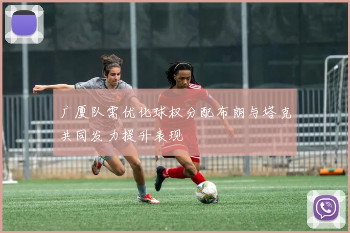 广厦队需优化球权分配布朗与塔克共同发力提升表现