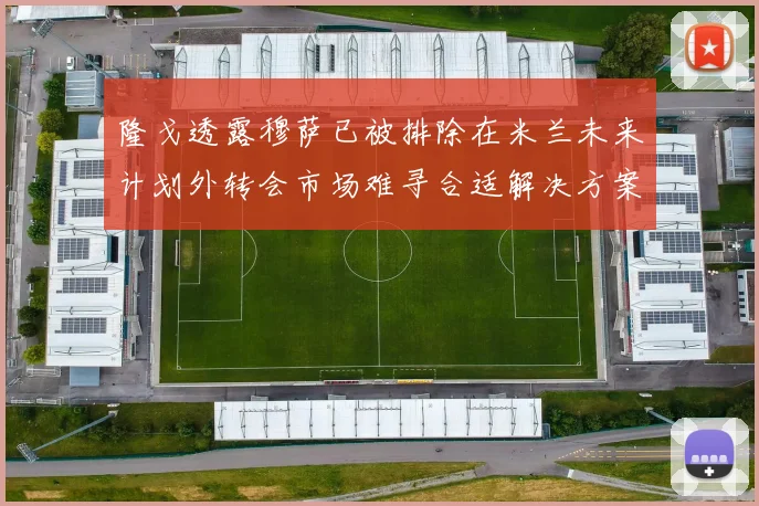 隆戈透露穆萨已被排除在米兰未来计划外转会市场难寻合适解决方案