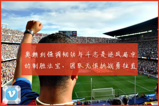 奥赖利强调韧劲与斗志是逆风局中的制胜法宝，团队无惧挑战勇往直前