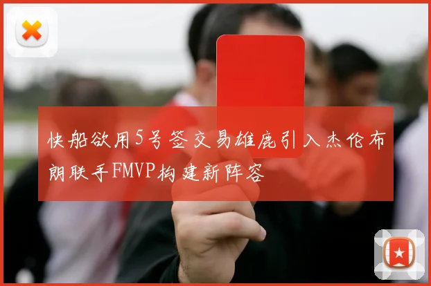 快船欲用5号签交易雄鹿引入杰伦布朗联手FMVP构建新阵容