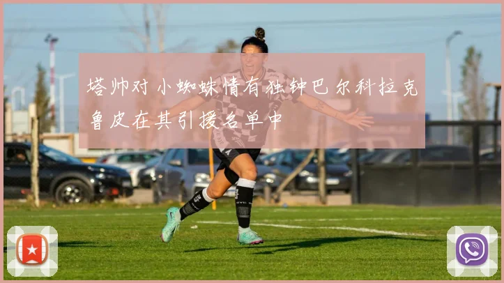 塔帅对小蜘蛛情有独钟巴尔科拉克鲁皮在其引援名单中