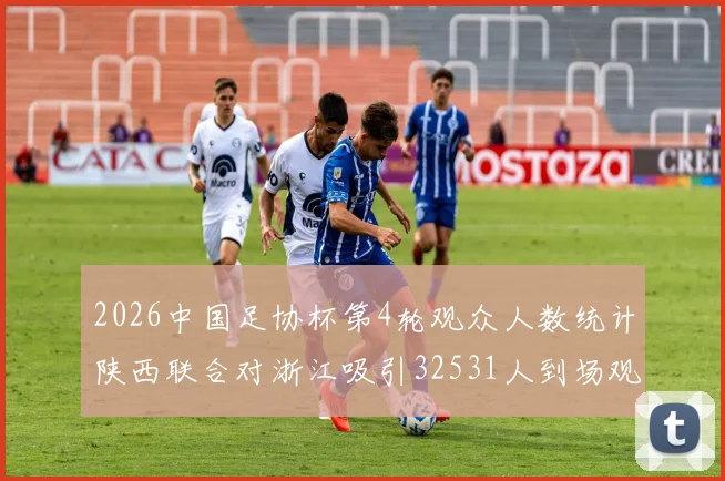 2026中国足协杯第4轮观众人数统计陕西联合对浙江吸引32531人到场观看