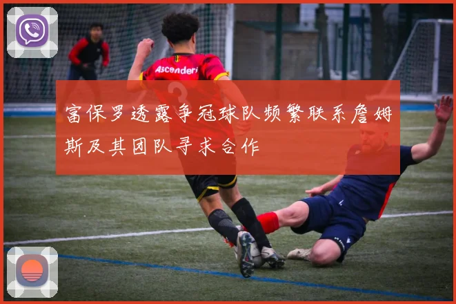 富保罗透露争冠球队频繁联系詹姆斯及其团队寻求合作