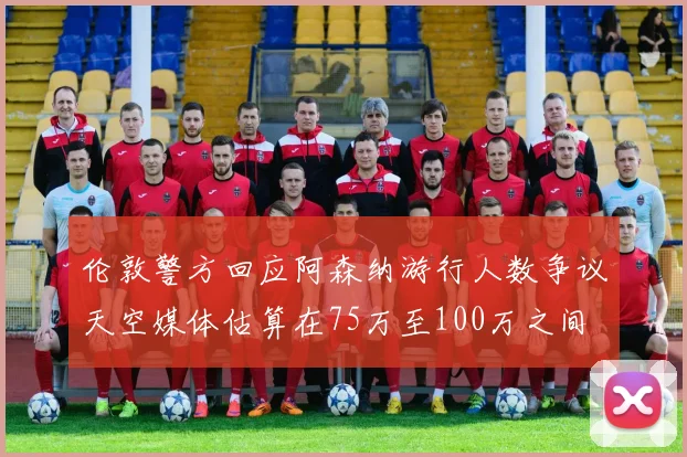 伦敦警方回应阿森纳游行人数争议天空媒体估算在75万至100万之间